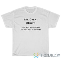The Great Resist They Will Own Nobody And They Will Be Executed T-Shirt