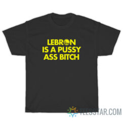 Lebron Is A Pussy Ass Bitch T-Shirt