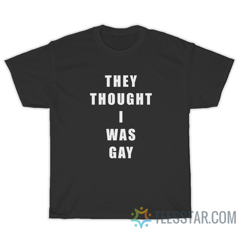 They Thought I Was Gay T-Shirt