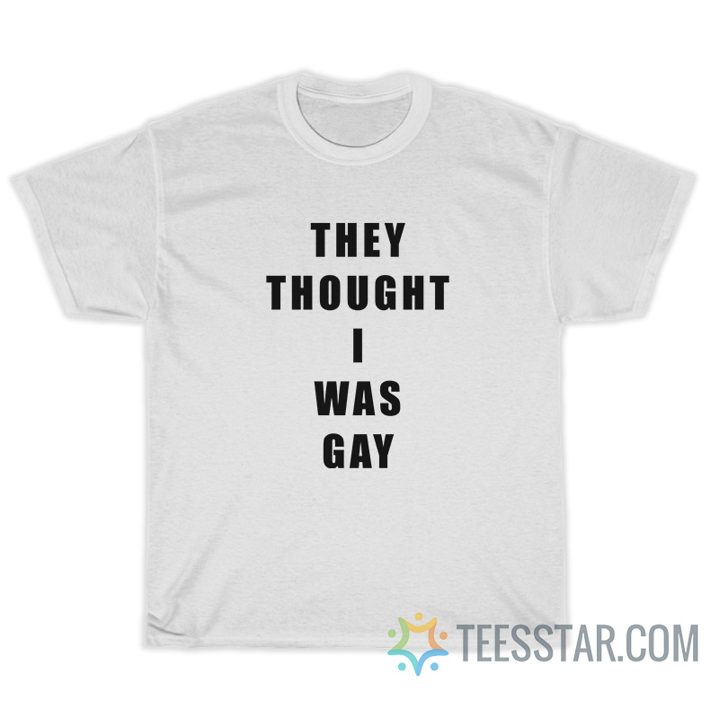 They Thought I Was Gay T-Shirt