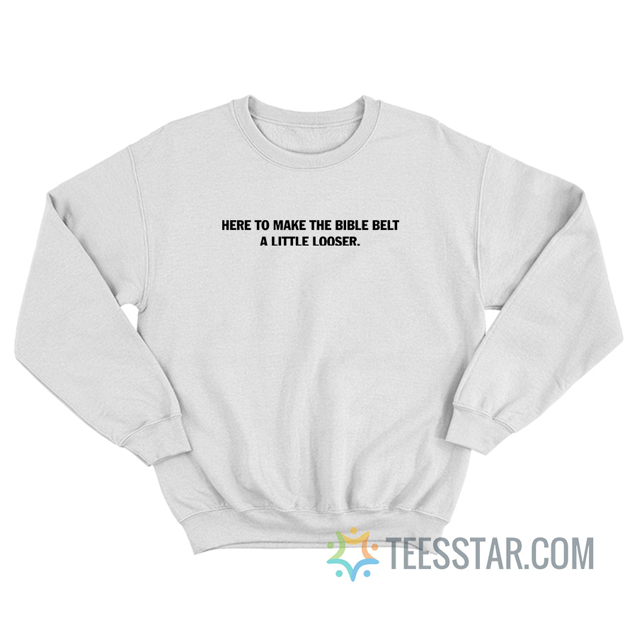 Here To Make The Bible Belt A Little Looser Sweatshirt