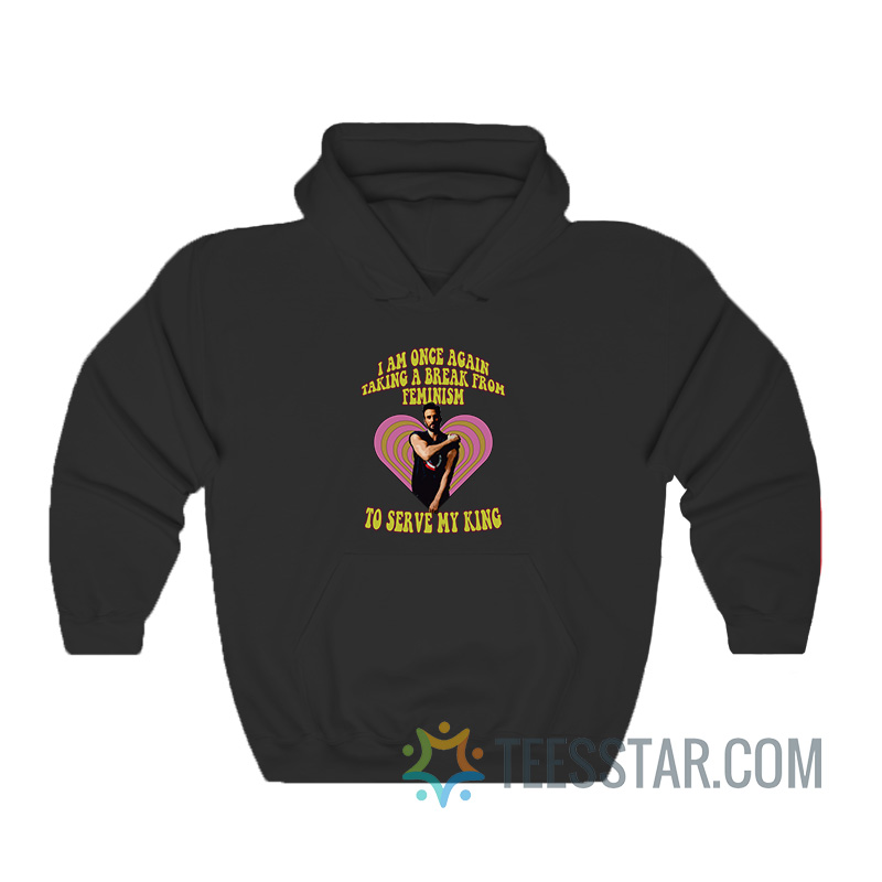 I Am Once Again Taking A Break From Feminism To Serve My King Hoodie