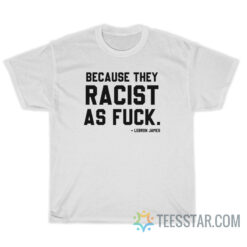 LeBron James Because They Racist As Fuck T-Shirt