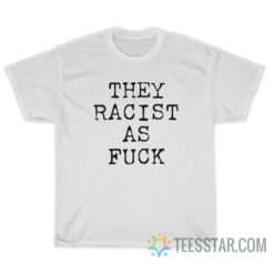 They Racist As Fuck T-Shirt