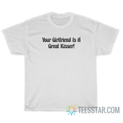 Your Girlfriend Is A Great Kisser T-Shirt