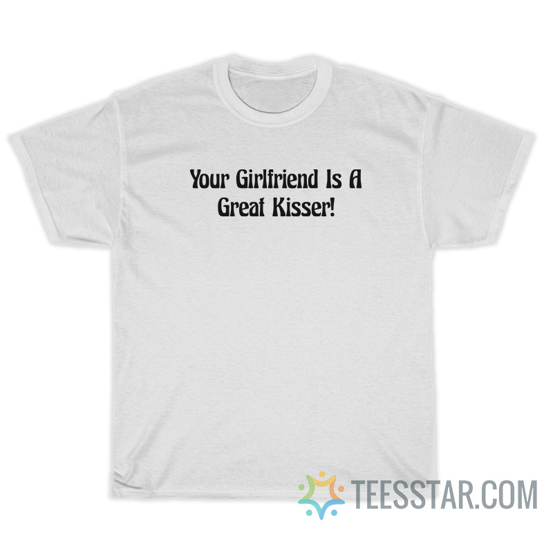 Your Girlfriend Is A Great Kisser T-Shirt