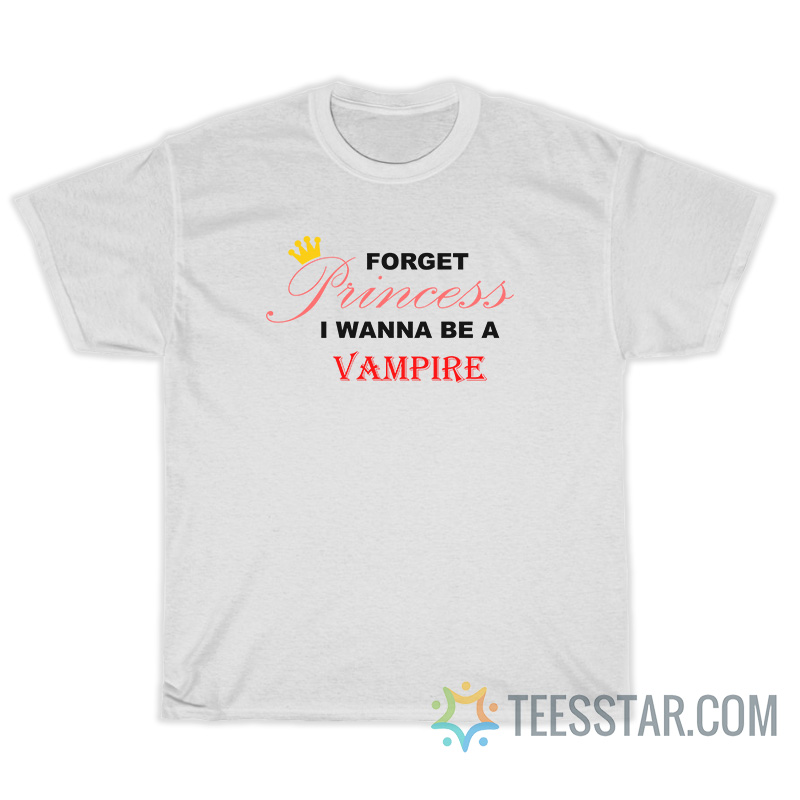 Forget Princess I Wanna Be A Vampire T-Shirt