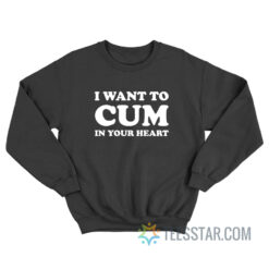 I Want To Cum In Your Heart Sweatshirt