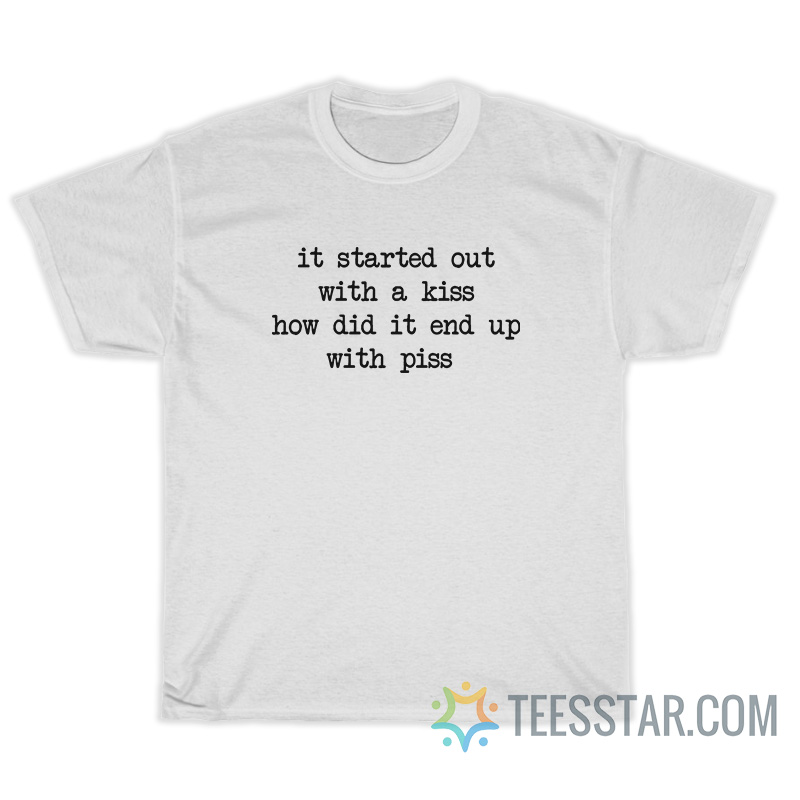 It Started Out With A Kiss How Did It End Up With Piss T-Shirt