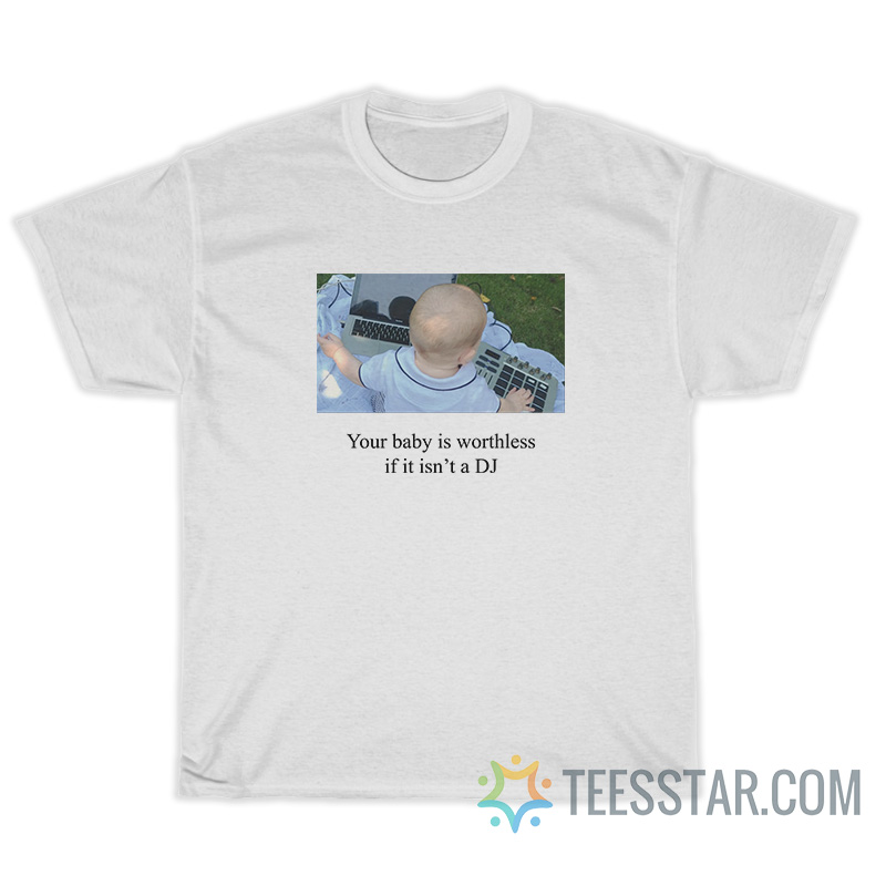 Your Baby Is Worthless If It Isn't A DJ T-Shirt