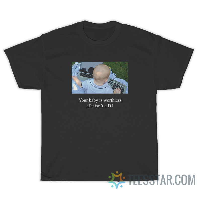 Your Baby Is Worthless If It Isn't A DJ T-Shirt