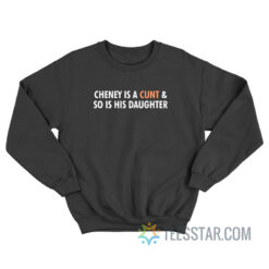 Cheney Is A Cunt And So Is His Daughter Sweatshirt