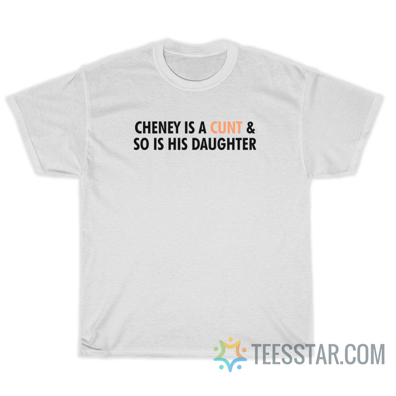 Cheney Is A Cunt And So Is His Daughter T-Shirt
