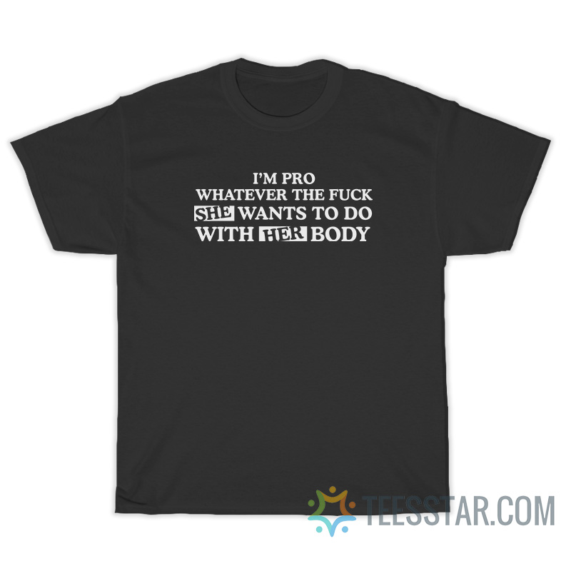 I'm Pro Whatever The Fuck She Wants T-Shirt