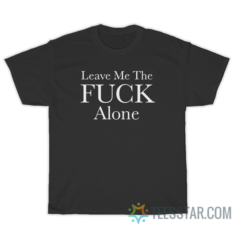 Leave Me The Fuck Alone T-Shirt