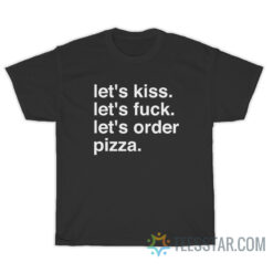 Let's Kiss Let's Fuck Let's Order Pizza T-Shirt
