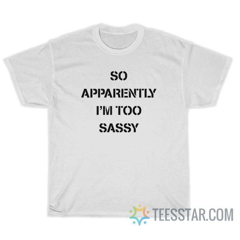 So Apparently I'm Too Sassy T-Shirt