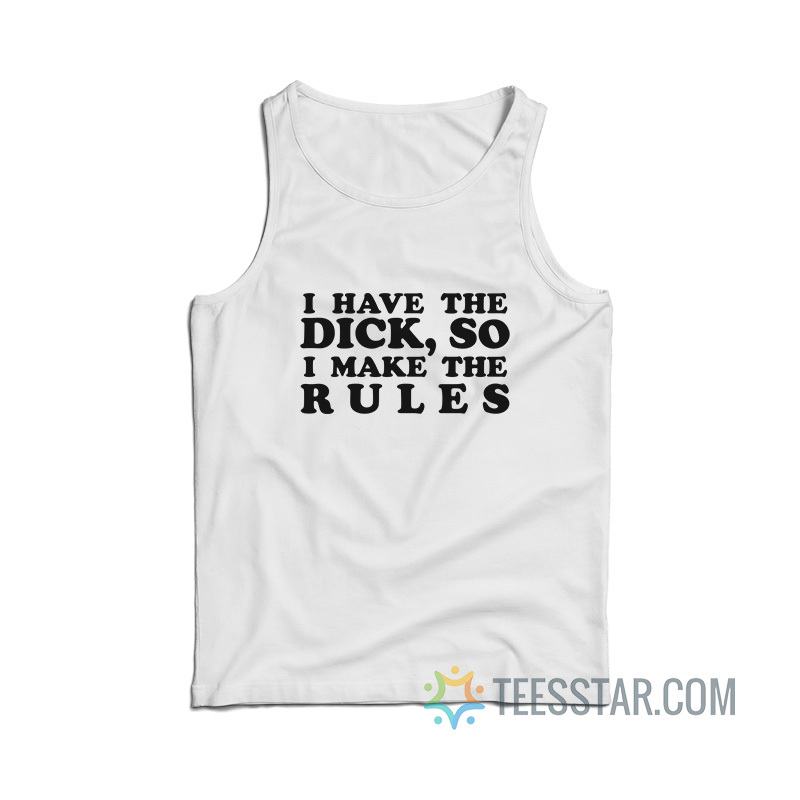 I Have The Dick So I Make The Rules Tank Top