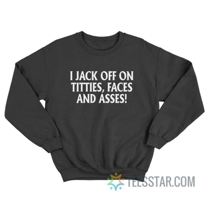 I Jack Off On Titties Faces And Asses Sweatshirt