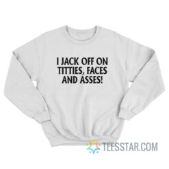 I Jack Off On Titties Faces And Asses Sweatshirt