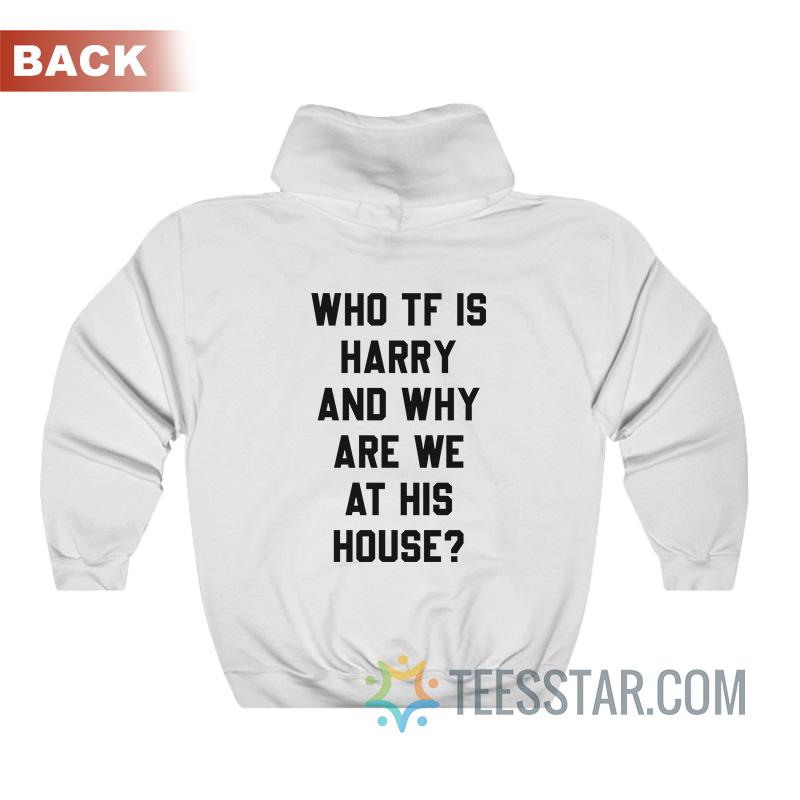 Who TF Is Harry And Why Are We At His House Hoodie