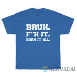 Bruh Fuck It Burn It All T-Shirt