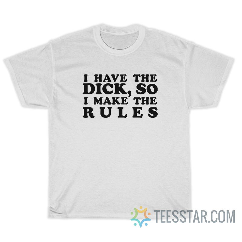 I Have The Dick So I Make The Rules T-Shirt
