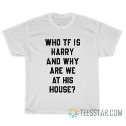 Who TF Is Harry And Why Are We At His House T-Shirt