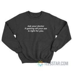 Ask Your Doctor If Getting Off Your Ass Is Right For You Sweatshirt