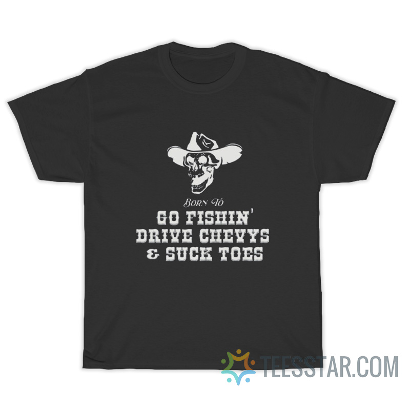 Born To Go Fishin' Drive Chevys And Suck Toes T-Shirt
