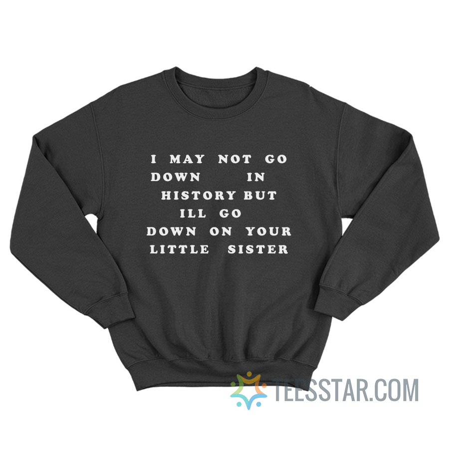 I May Not Go Down In History But I'll Go Down On Your Sister Sweatshirt