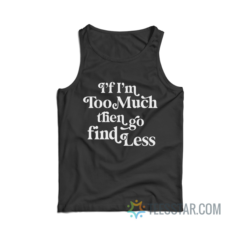 I’f I’m Too Much Then Go Find Less Tank Top