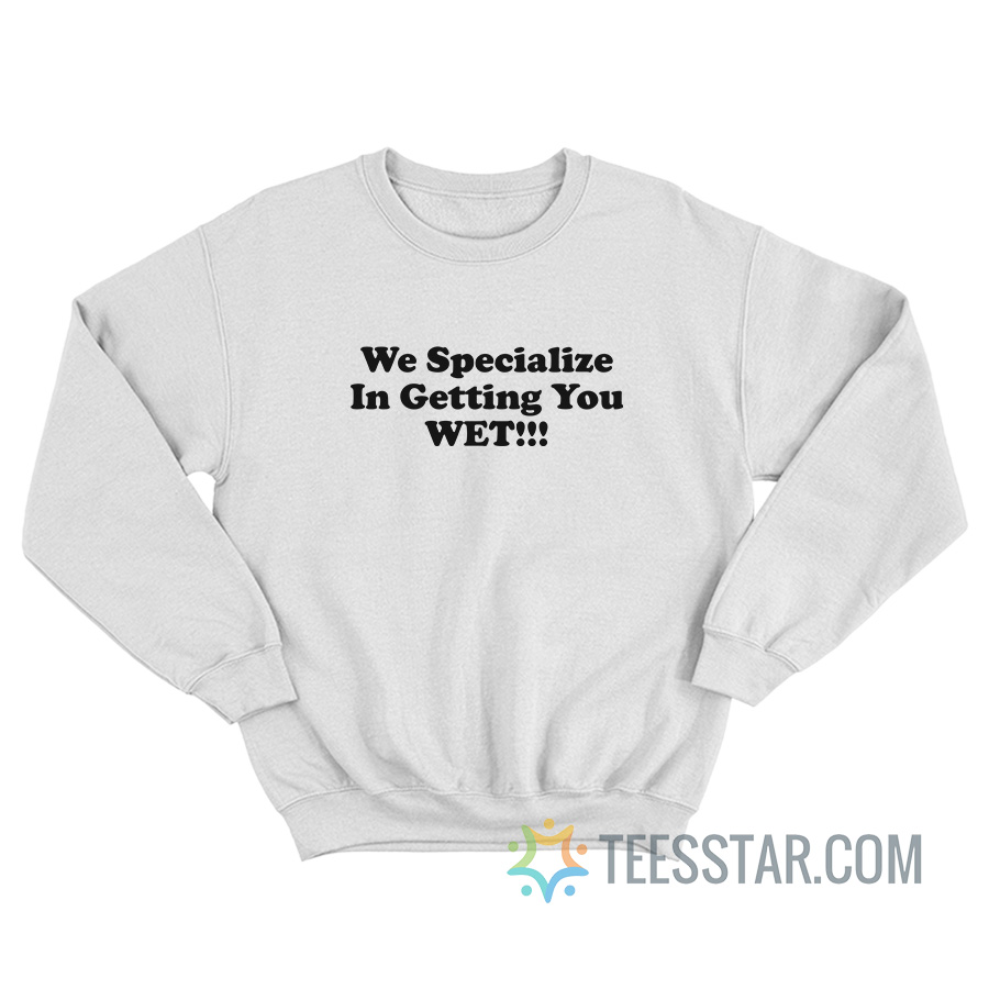 We Specialize In Getting You Wet Sweatshirt