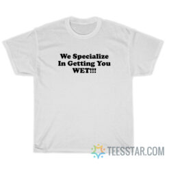 We Specialize In Getting You Wet T-Shirt
