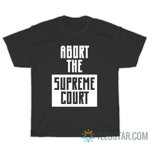 Abort The Supreme Court T-Shirt