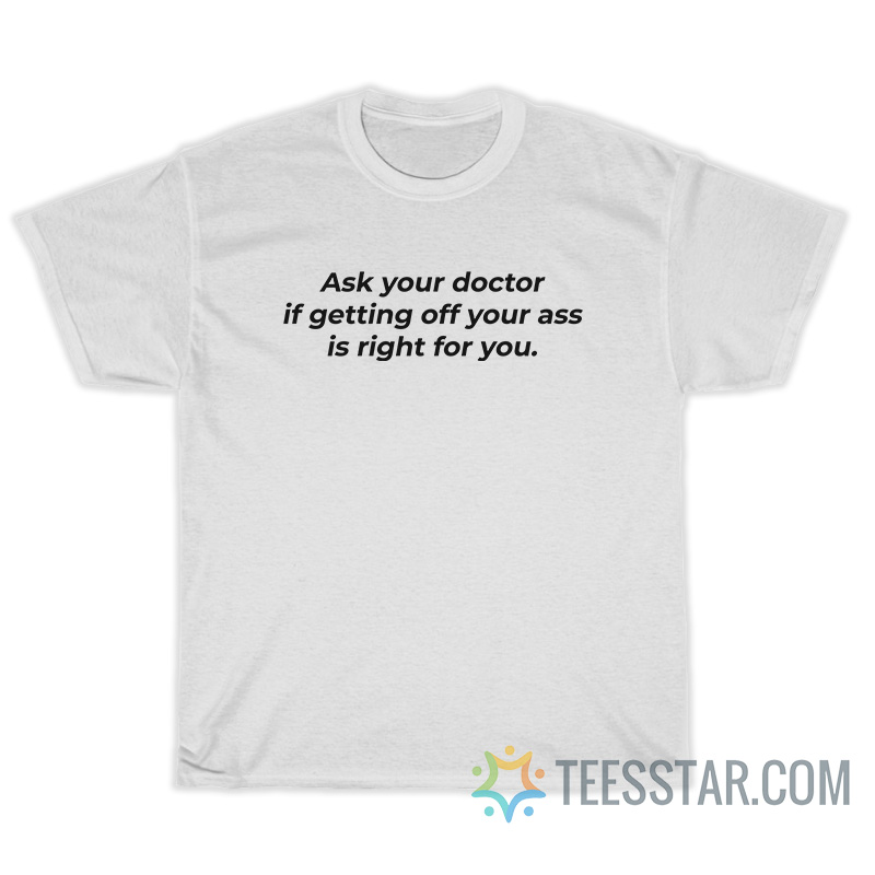 Ask Your Doctor If Getting Off Your Ass Is Right For You T-Shirt