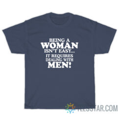 Being A Woman Isn't Easy It Requires Dealing With Men T-Shirt