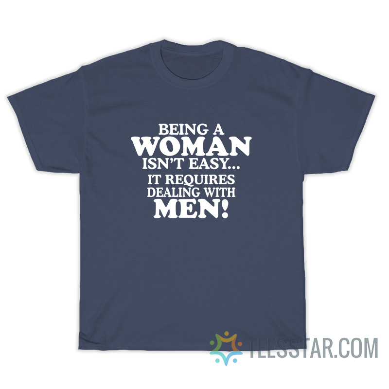 Being A Woman Isn't Easy It Requires Dealing With Men T-Shirt