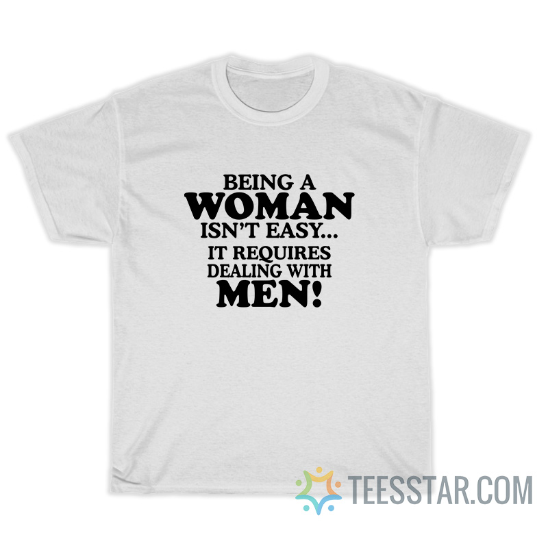 Being A Woman Isn't Easy It Requires Dealing With Men T-Shirt