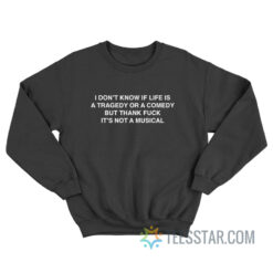 I Don't Know If Life Is A Tragedy Or A Comedy But Thank Fuck It's Not A Musical Sweatshirt