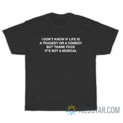 I Don't Know If Life Is A Tragedy Or A Comedy But Thank Fuck It's Not A Musical T-Shirt