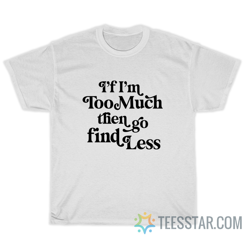 I'f I'm Too Much Then Go Find Less T-Shirt