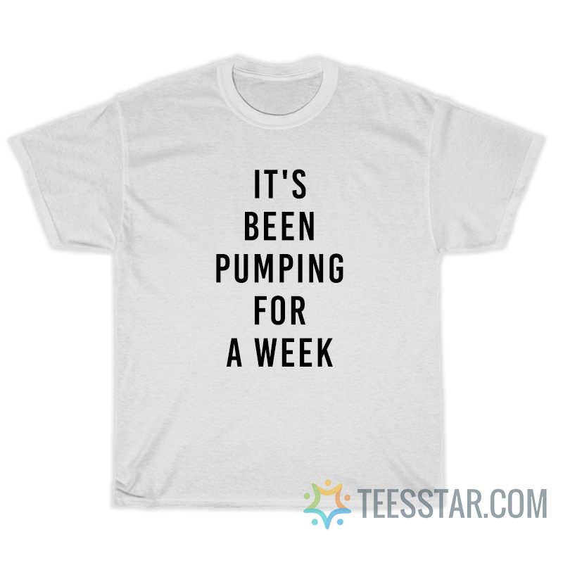 It's Been Pumping For A Week T-Shirt