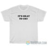 It's Okay To Cry T-Shirt
