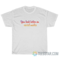 You Look Better On Social Media T-Shirt