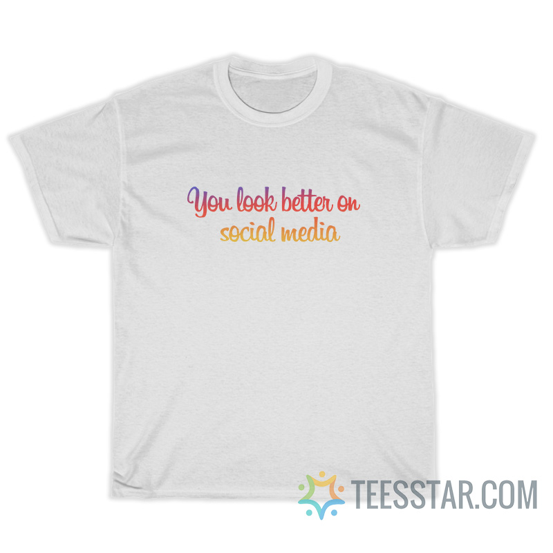 You Look Better On Social Media T-Shirt