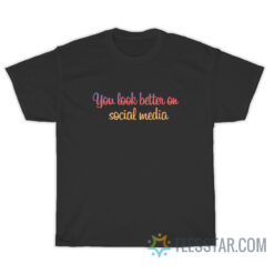 You Look Better On Social Media T-Shirt