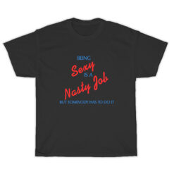 Being Sexy Is A Nasty Job Somebody Has To Do It T-Shirt