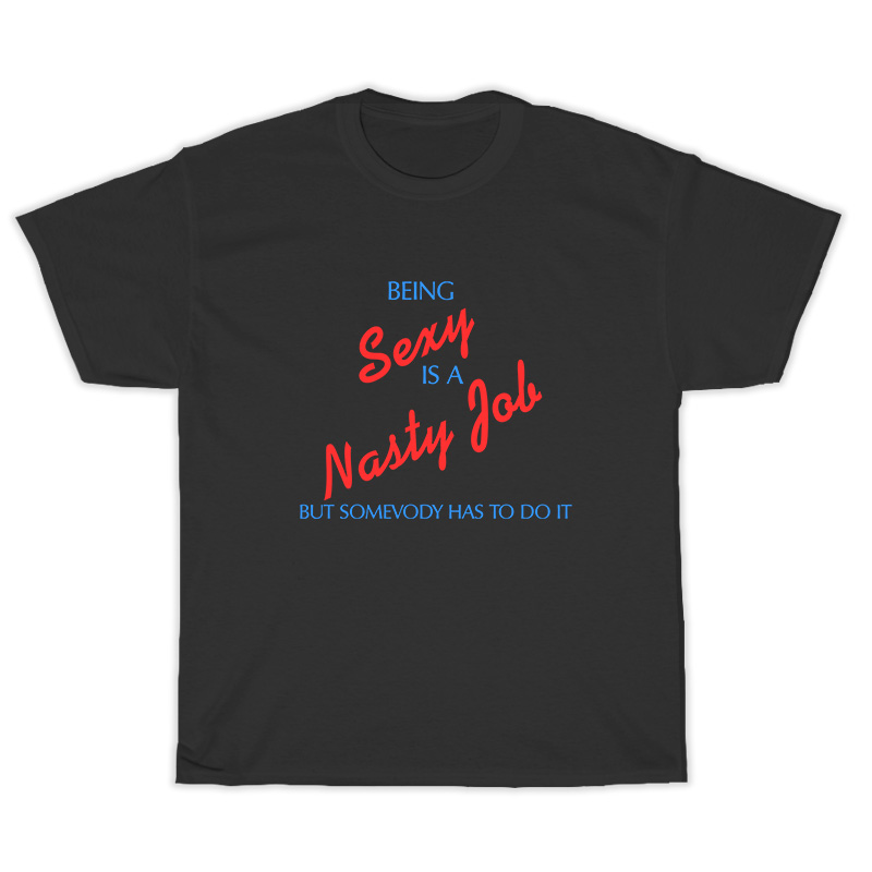 Being Sexy Is A Nasty Job Somebody Has To Do It T-Shirt
