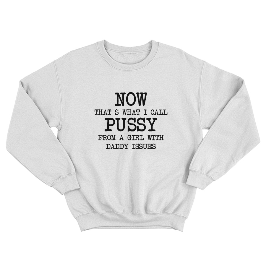 Now That's What I Call Pussy From A Girl With Daddy Issues Sweatshirt
